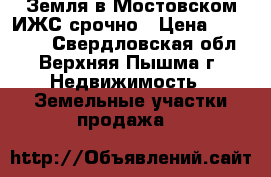 Земля в Мостовском ИЖС срочно › Цена ­ 499 000 - Свердловская обл., Верхняя Пышма г. Недвижимость » Земельные участки продажа   